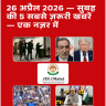 26 अप्रैल 2026 — सुबह की 5 सबसे ज़रूरी खबरें — एक नज़र में